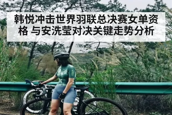 韩悦冲击世界羽联总决赛女单资格 与安洗莹对决关键走势分析 | LEJINGSPORTS